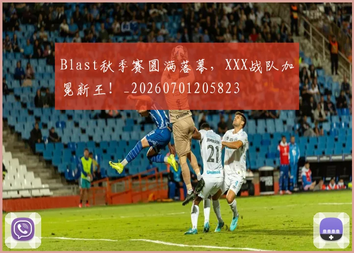 Blast秋季赛圆满落幕，XXX战队加冕新王！_20260701205823