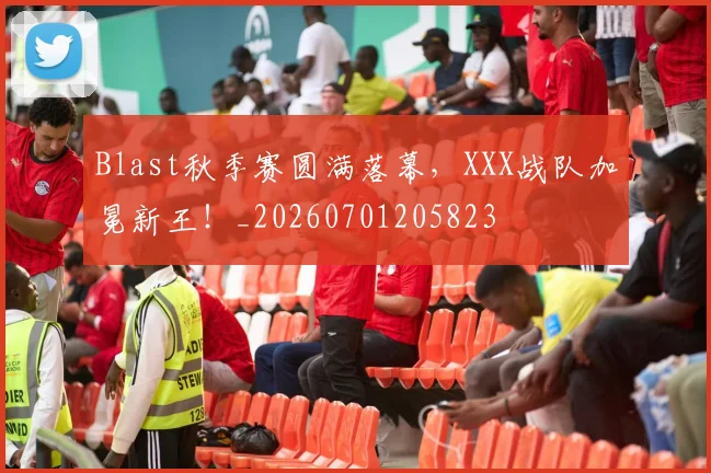Blast秋季赛圆满落幕,XXX战队加冕新王!_20260701205823