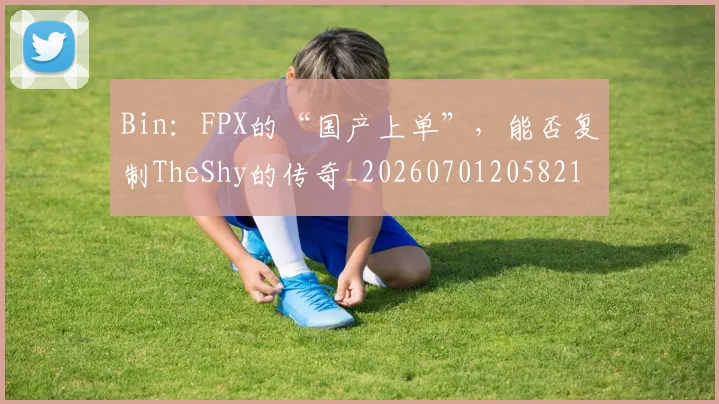 Bin：FPX的“国产上单”，能否复制TheShy的传奇_20260701205821