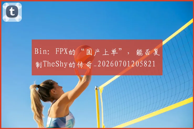 Bin：FPX的“国产上单”，能否复制TheShy的传奇_20260701205821