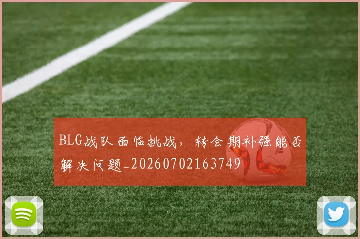 BLG战队面临挑战,转会期补强能否解决问题_20260702163749