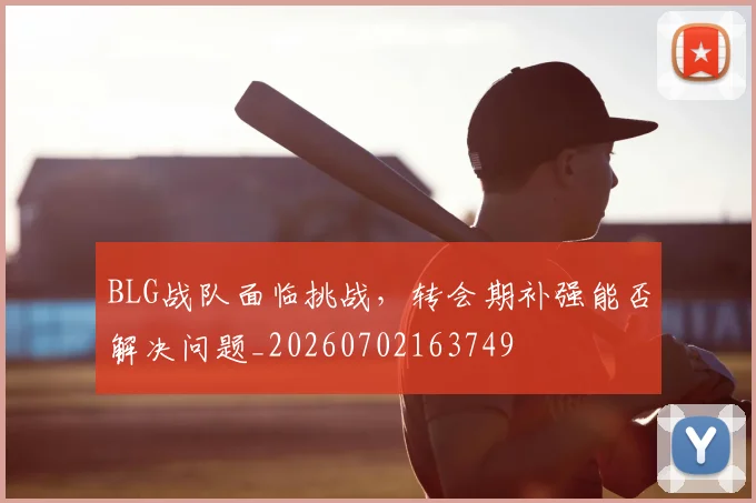 BLG战队面临挑战，转会期补强能否解决问题_20260702163749